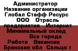 Администратор › Название организации ­ Глобал Стафф Ресурс, ООО › Отрасль предприятия ­ Интернет › Минимальный оклад ­ 25 000 - Все города Работа » Вакансии   . Брянская обл.,Сельцо г.